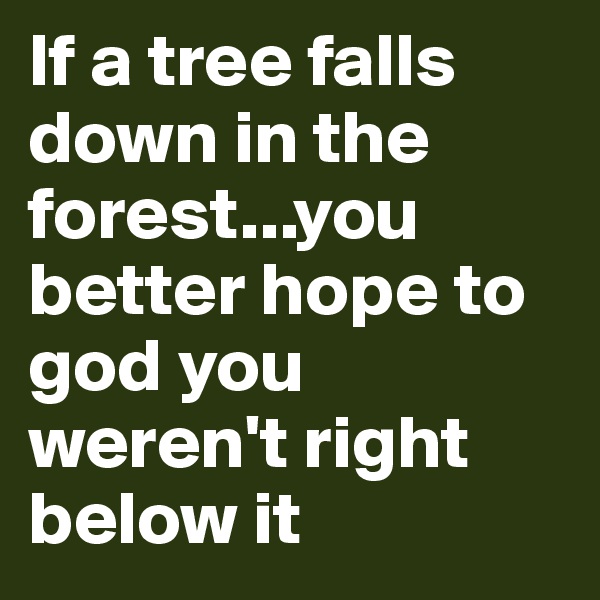 If a tree falls down in the forest...you better hope to god you weren't right below it
