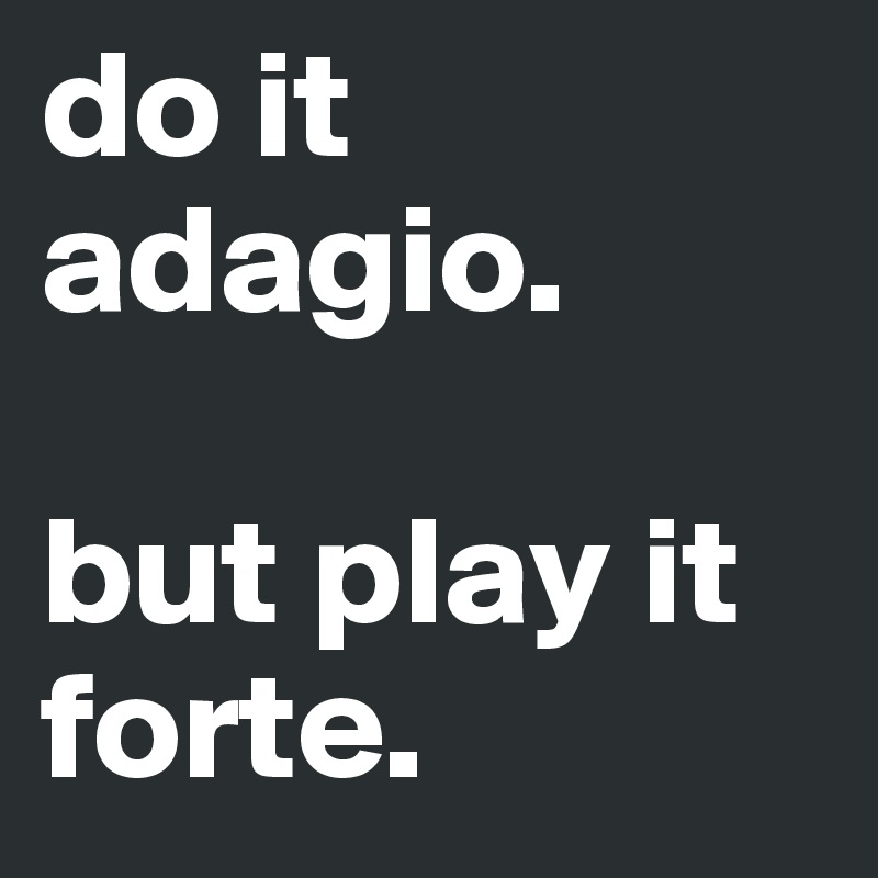 do it adagio. 

but play it forte.