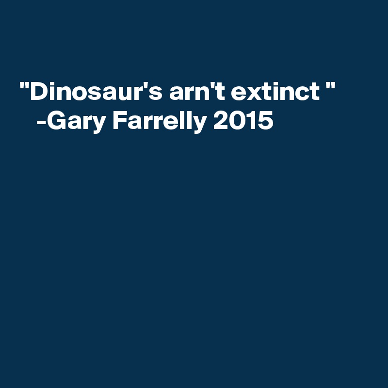 

"Dinosaur's arn't extinct "
   -Gary Farrelly 2015







