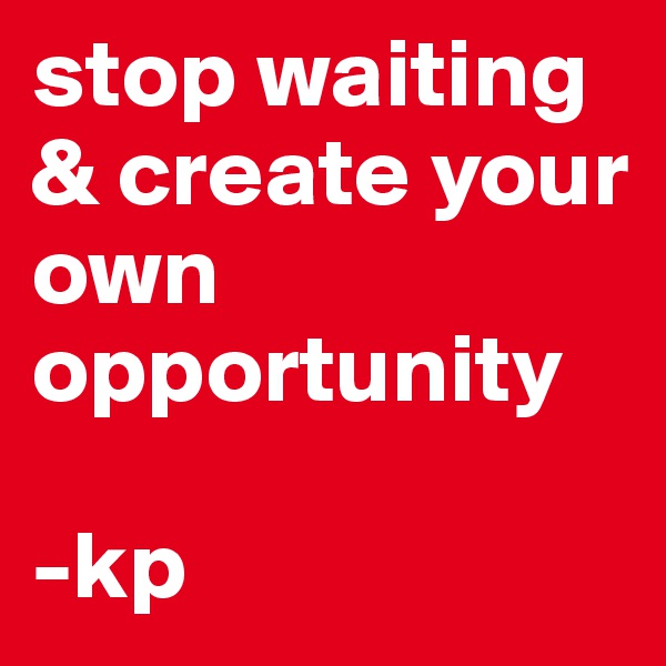 stop waiting & create your own opportunity

-kp 