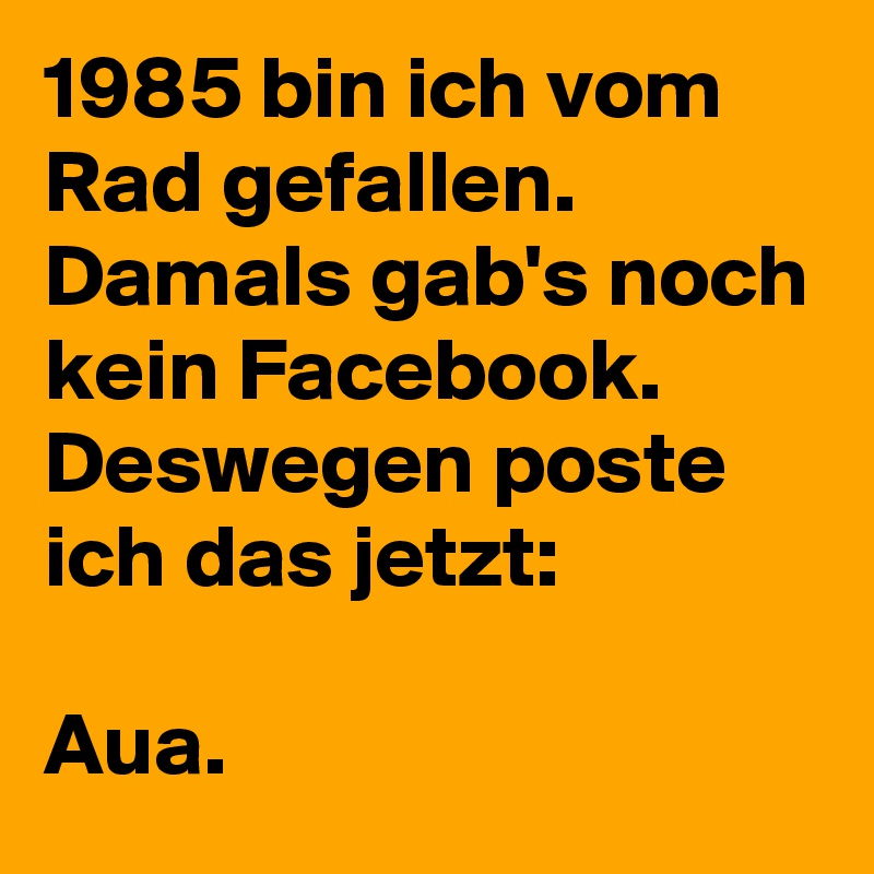 1985 bin ich vom Rad gefallen. Damals gab's noch kein Facebook. Deswegen poste ich das jetzt:

Aua.