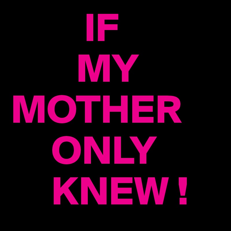          IF
        MY MOTHER
     ONLY
     KNEW !