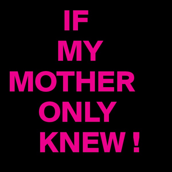          IF
        MY MOTHER
     ONLY
     KNEW !