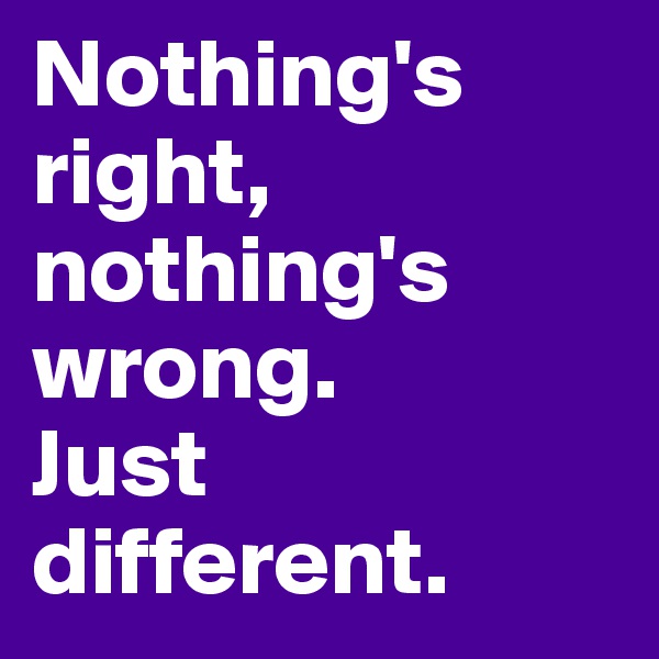 Nothing's right, nothing's wrong. 
Just different.