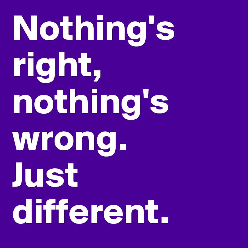 Nothing's right, nothing's wrong. 
Just different.