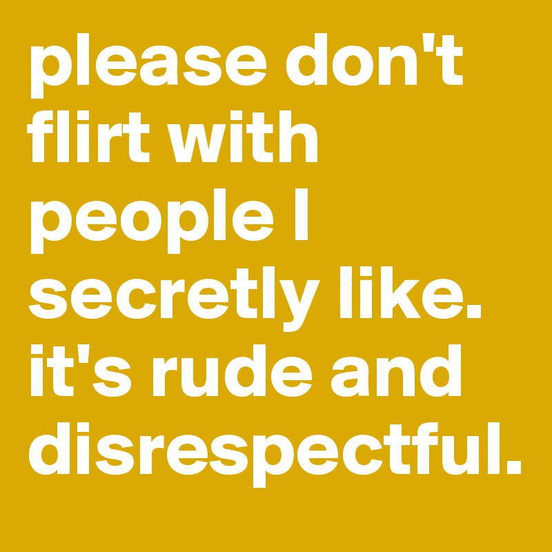 please don't flirt with people I secretly like. 
it's rude and disrespectful.