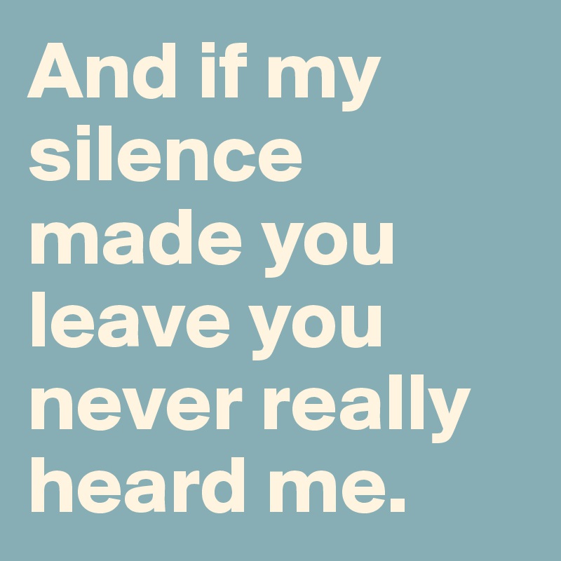 And if my silence made you leave you never really heard me. 