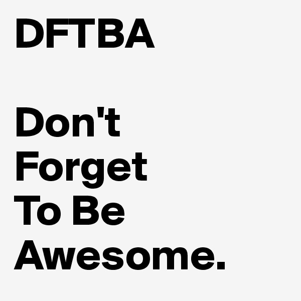 DFTBA

Don't 
Forget 
To Be Awesome.