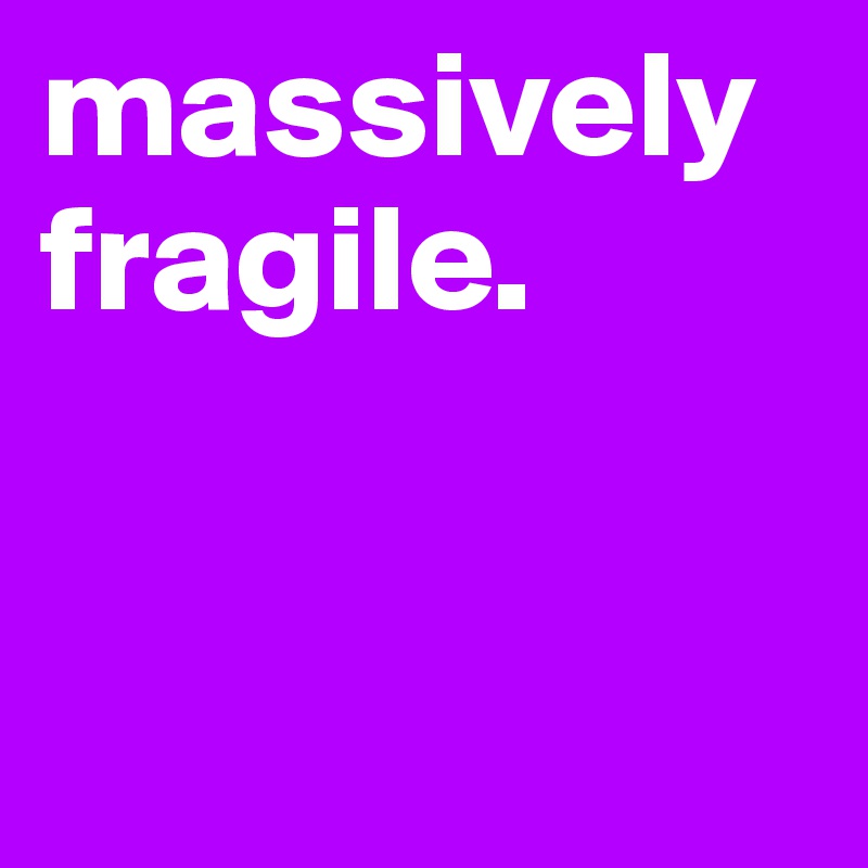 massively fragile.      


