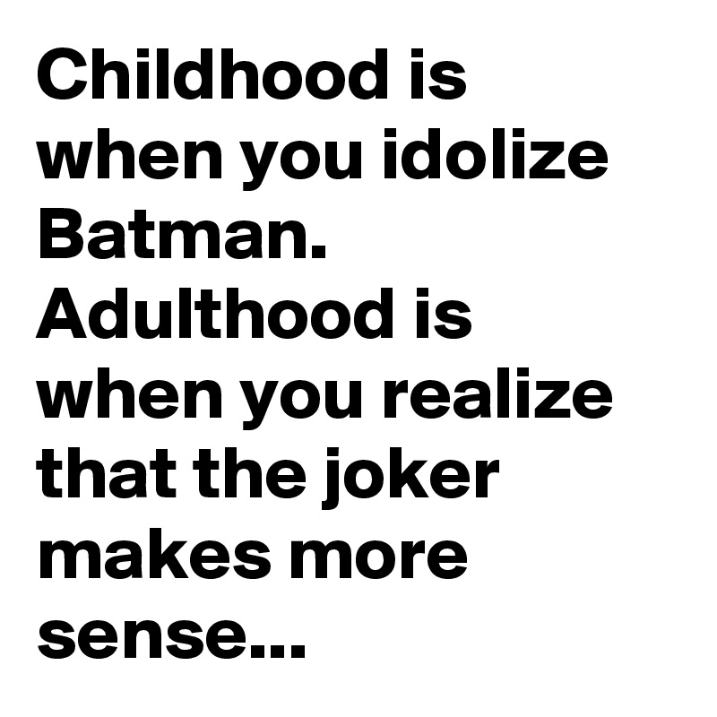 Childhood is when you idolize Batman. Adulthood is when you realize that the joker makes more sense...