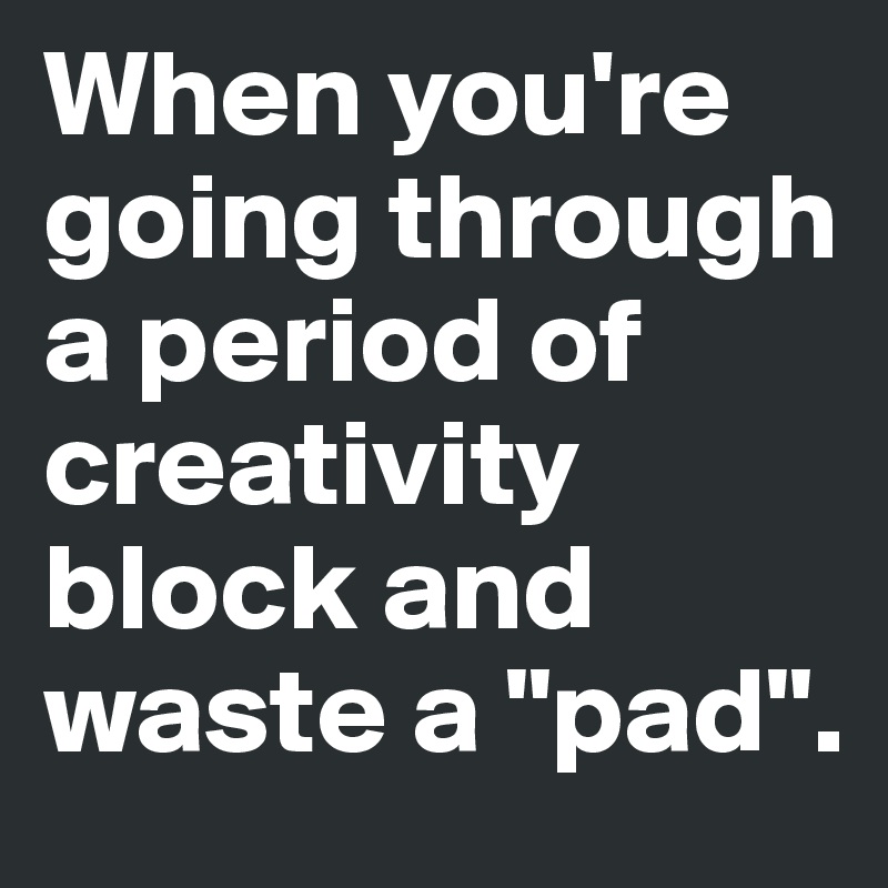 When you're going through a period of creativity block and waste a "pad".