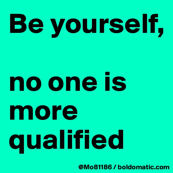 Be yourself, 

no one is more qualified