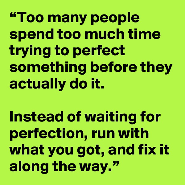 “Too many people spend too much time trying to perfect something before they actually do it. 

Instead of waiting for perfection, run with what you got, and fix it along the way.” 