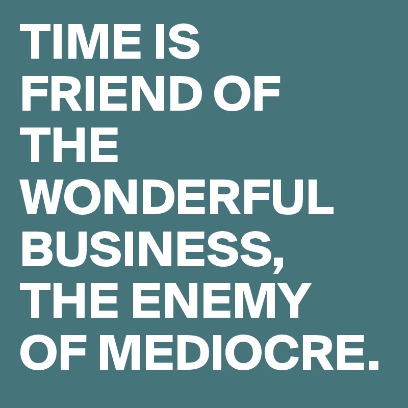 TIME IS FRIEND OF THE WONDERFUL BUSINESS, THE ENEMY OF MEDIOCRE. 