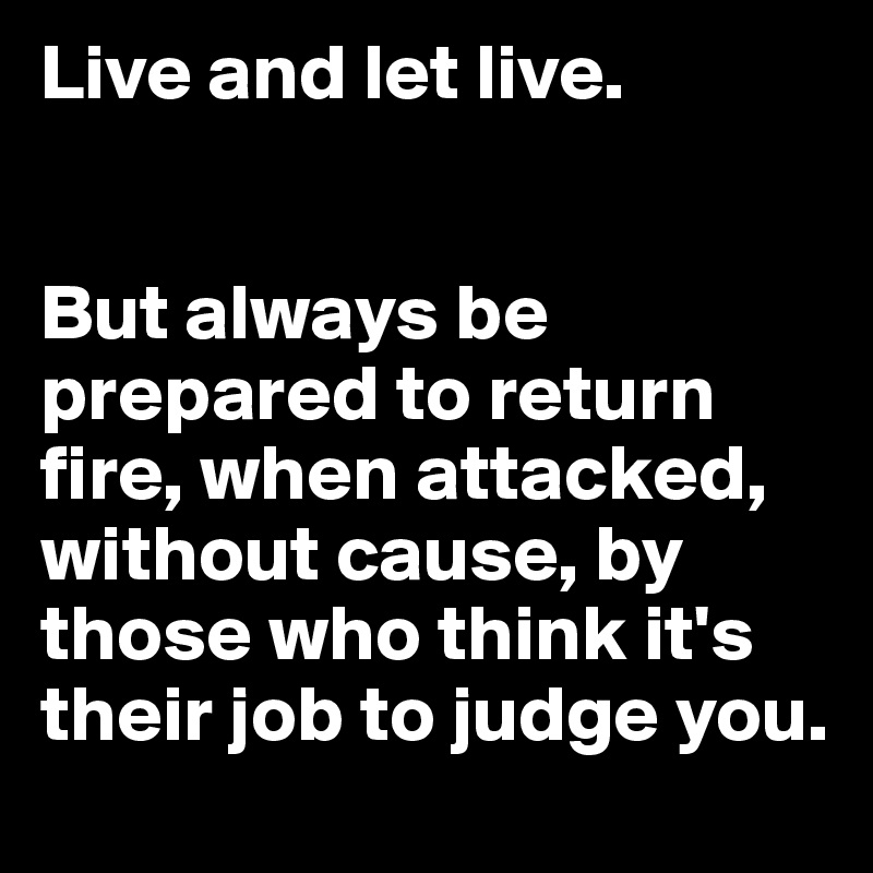 Live and let live. 


But always be prepared to return fire, when attacked, without cause, by those who think it's their job to judge you.
