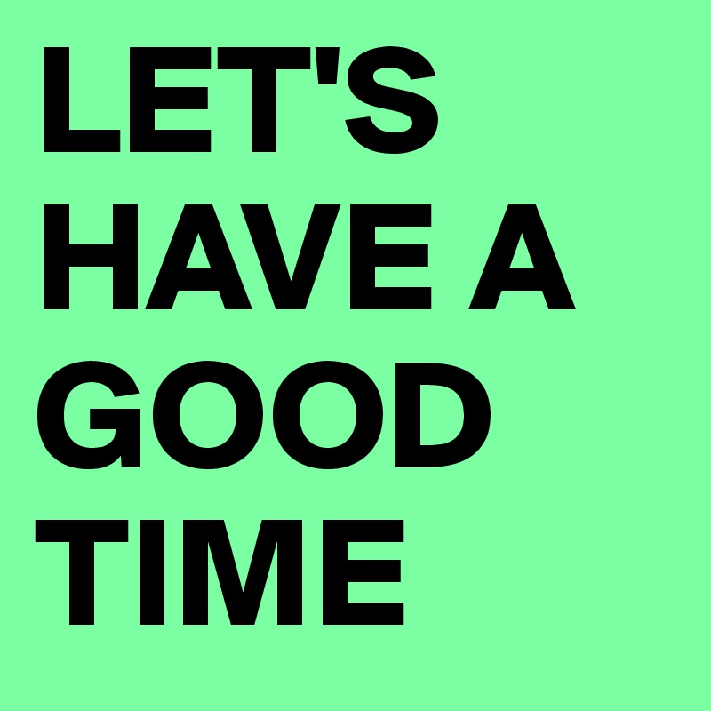 LET'S HAVE A GOOD TIME - Post by avant-garde on Boldomatic