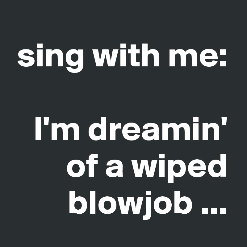 sing with me:

I'm dreamin' of a wiped blowjob ...