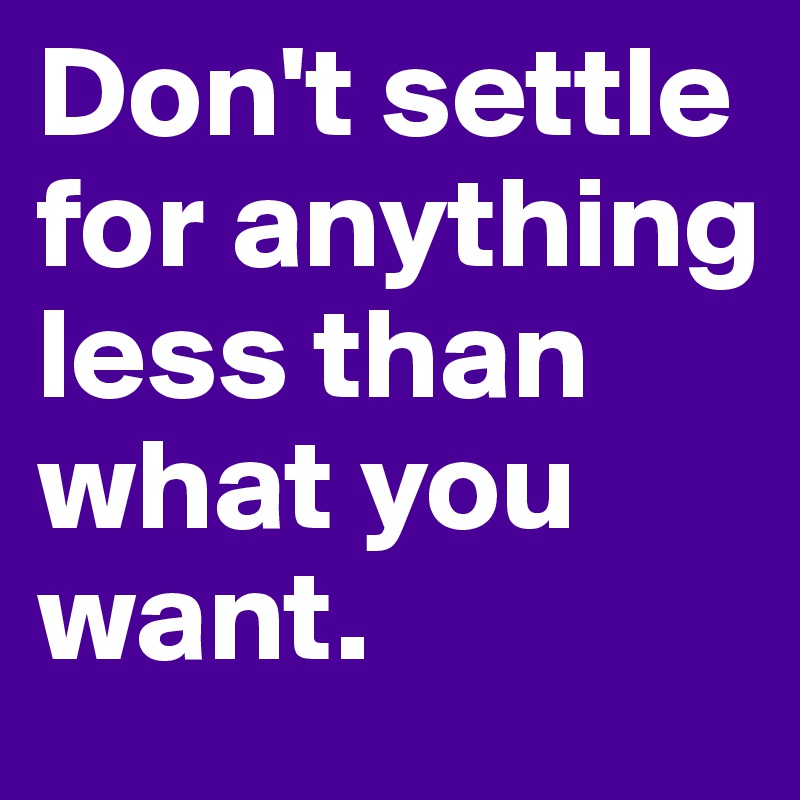 Don't settle for anything less than what you want.
