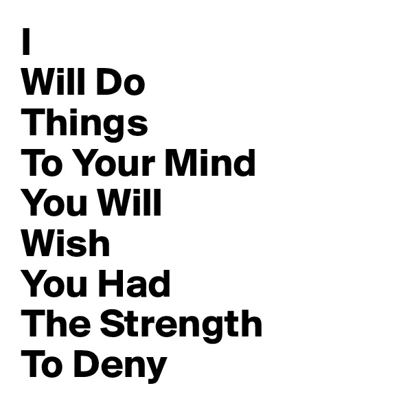 I 
Will Do 
Things 
To Your Mind 
You Will 
Wish 
You Had 
The Strength 
To Deny