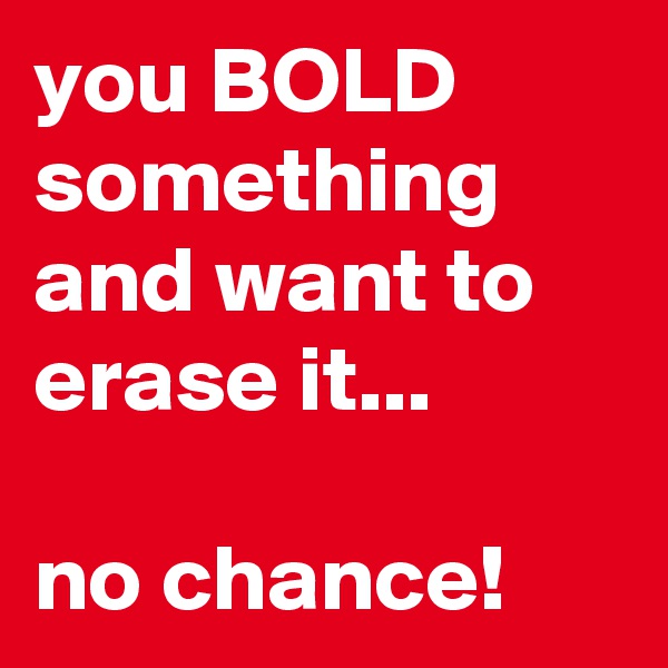 you BOLD something and want to erase it... 

no chance! 