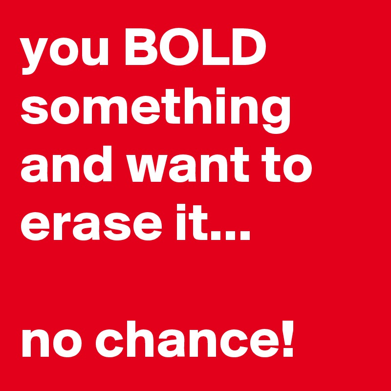 you BOLD something and want to erase it... 

no chance! 