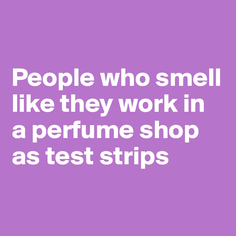 

People who smell like they work in a perfume shop as test strips

