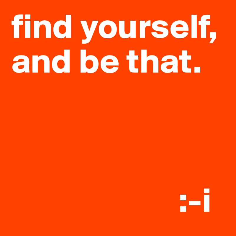 find yourself, and be that.



                        :-i