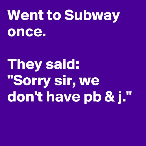 Went to Subway once.

They said:
"Sorry sir, we don't have pb & j."


