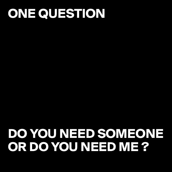 ONE QUESTION








DO YOU NEED SOMEONE OR DO YOU NEED ME ?