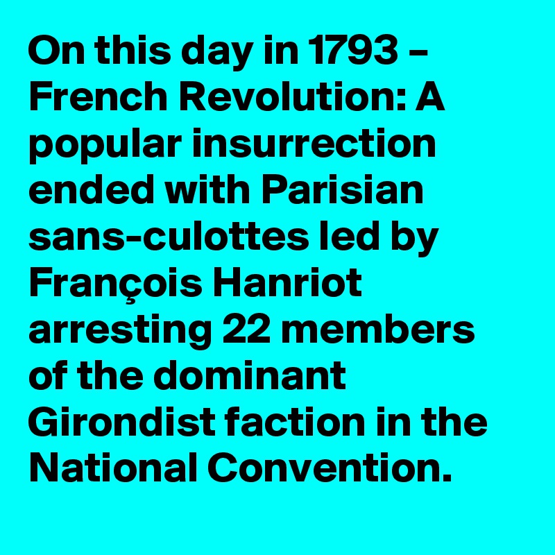 On this day in 1793 – French Revolution: A popular insurrection ended with Parisian sans-culottes led by François Hanriot arresting 22 members of the dominant Girondist faction in the National Convention.