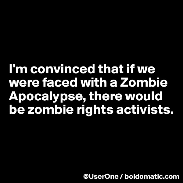 



I'm convinced that if we were faced with a Zombie Apocalypse, there would be zombie rights activists.


