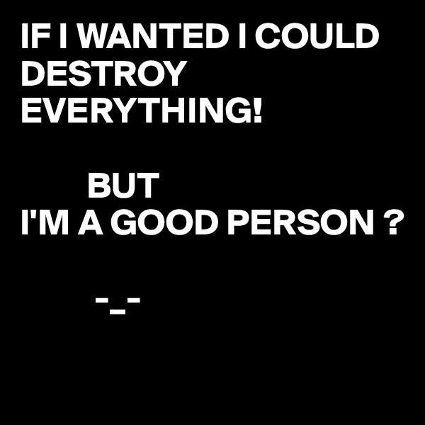 IF I WANTED I COULD DESTROY EVERYTHING!

         BUT 
I'M A GOOD PERSON ?

          -_- 

