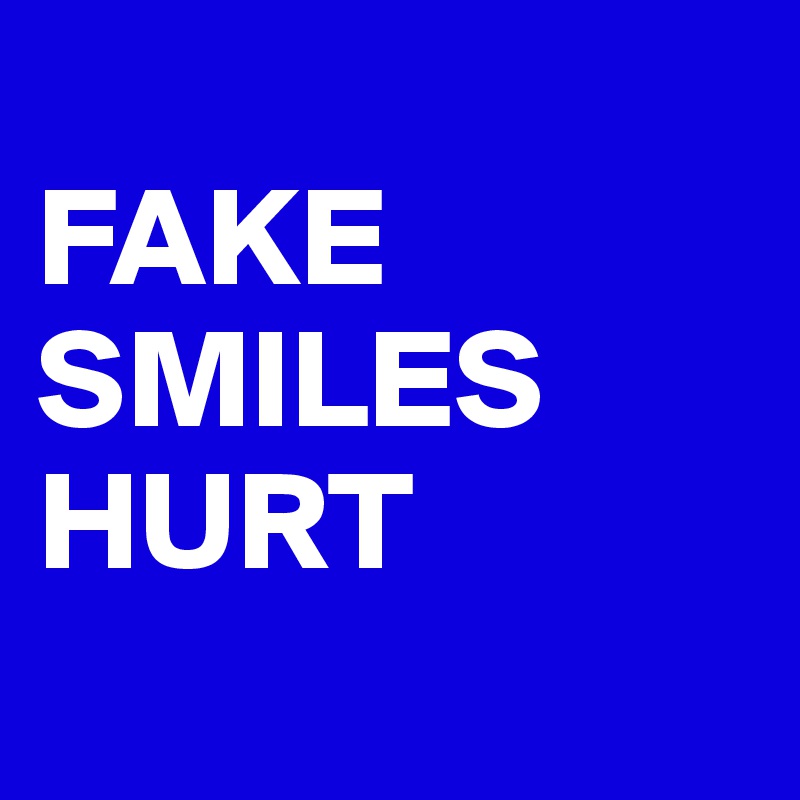 
FAKE SMILES HURT
