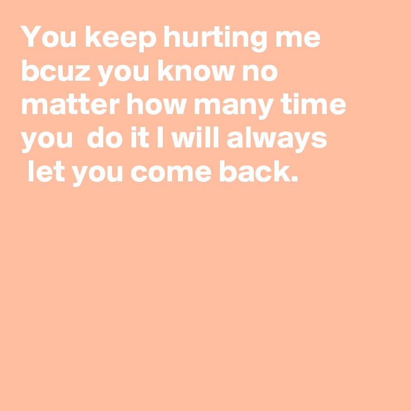 You keep hurting me bcuz you know no 
matter how many time 
you  do it I will always
 let you come back.





    