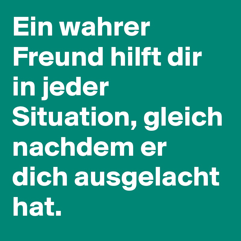 Ein wahrer Freund hilft dir in jeder Situation, gleich nachdem er dich ausgelacht hat.