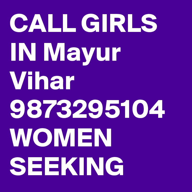 CALL GIRLS IN Mayur Vihar  9873295104 WOMEN SEEKING