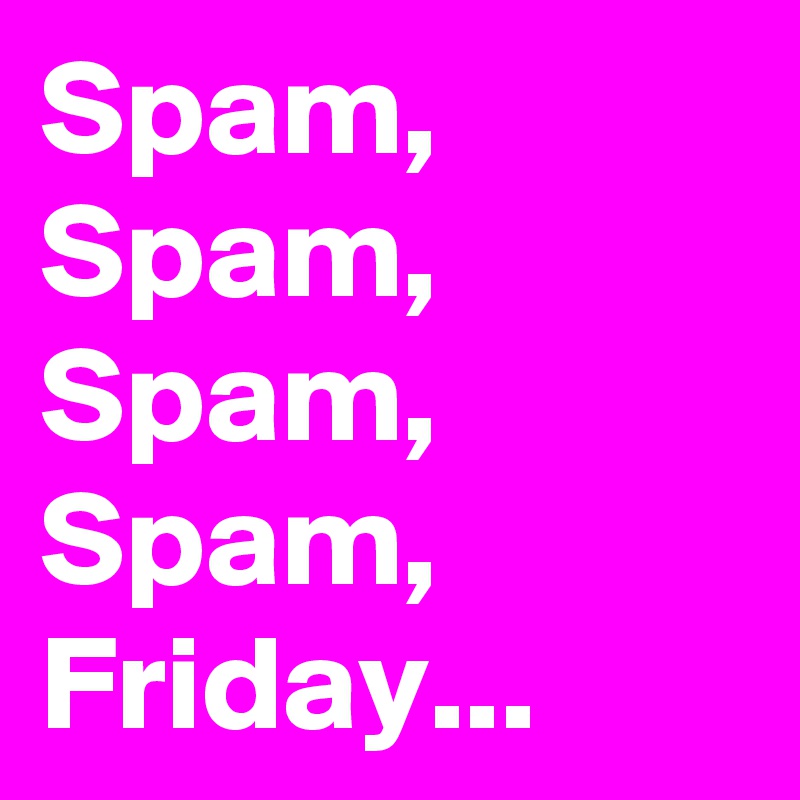 Spam, Spam, Spam, Spam, Friday...