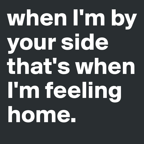 when I'm by your side that's when I'm feeling home.