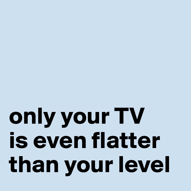 



only your TV 
is even flatter than your level