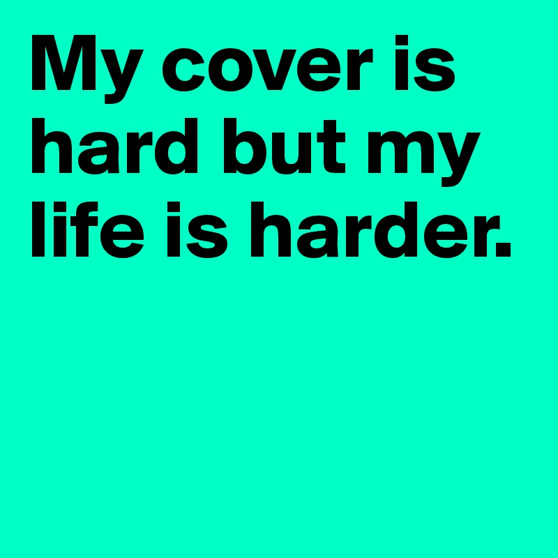 My cover is hard but my life is harder.	


