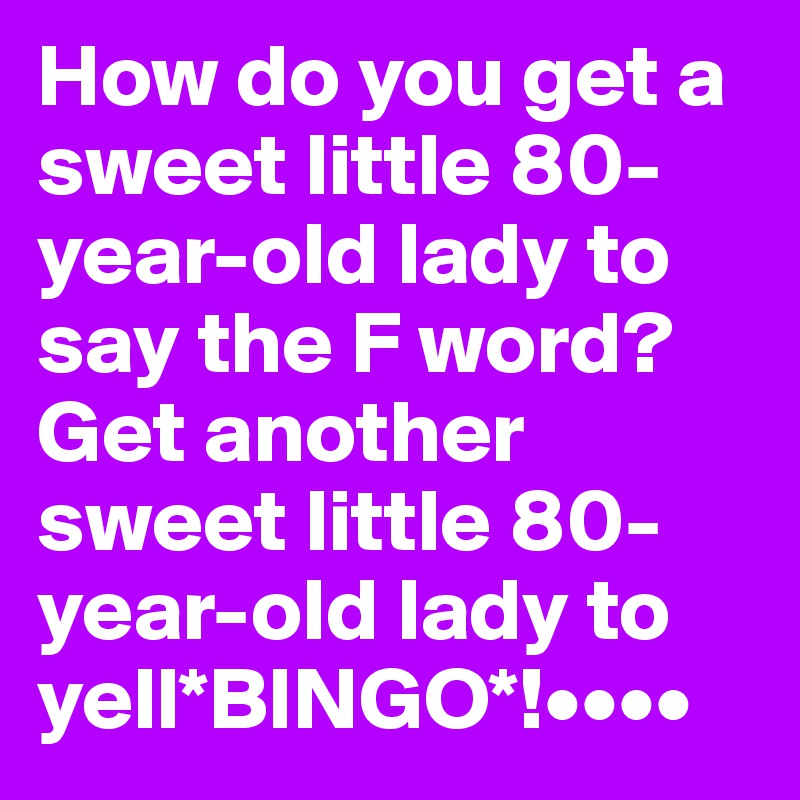 How do you get a sweet little 80-year-old lady to say the F word?
Get another sweet little 80-year-old lady to yell*BINGO*!••••