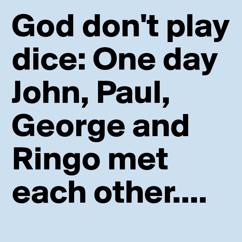 God don't play dice: One day John, Paul, George and Ringo met each other....
