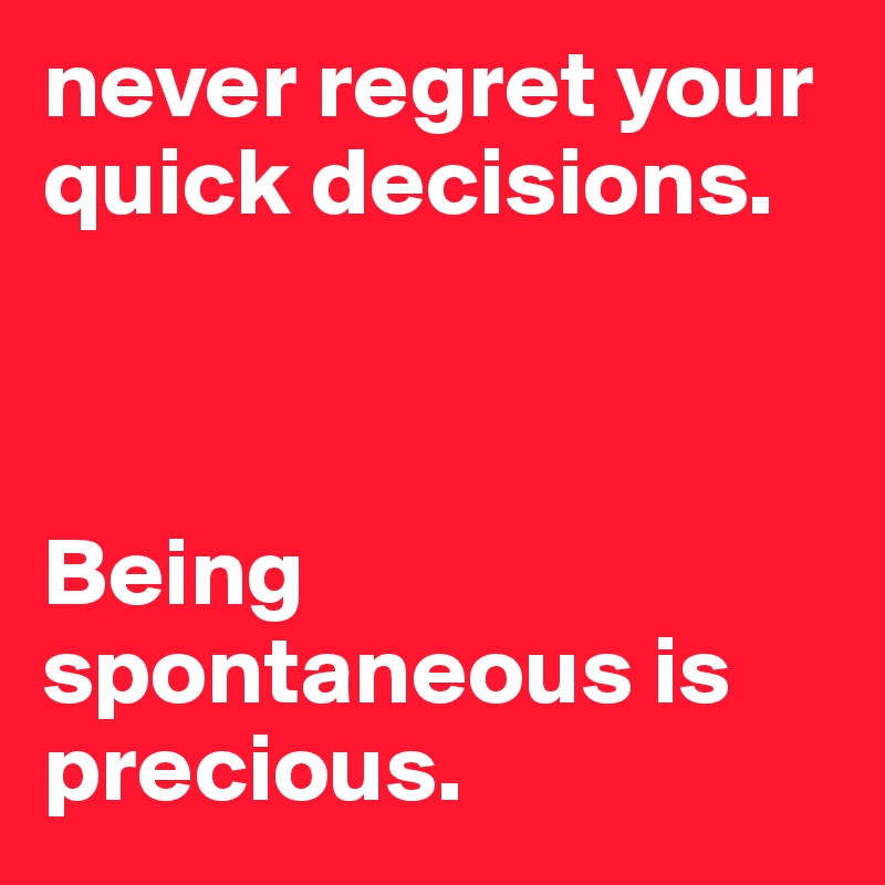 never regret your quick decisions.



Being spontaneous is 
precious.