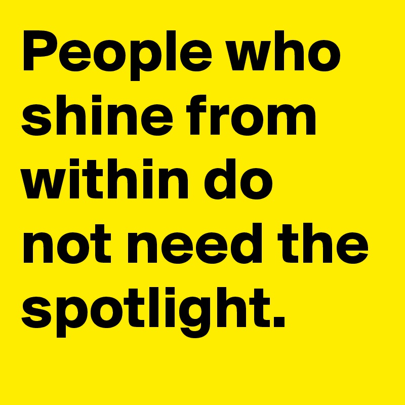 People who shine from within do not need the spotlight. 