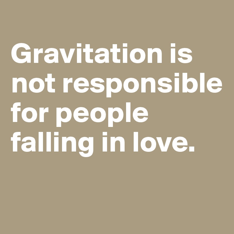 
Gravitation is not responsible for people falling in love. 
