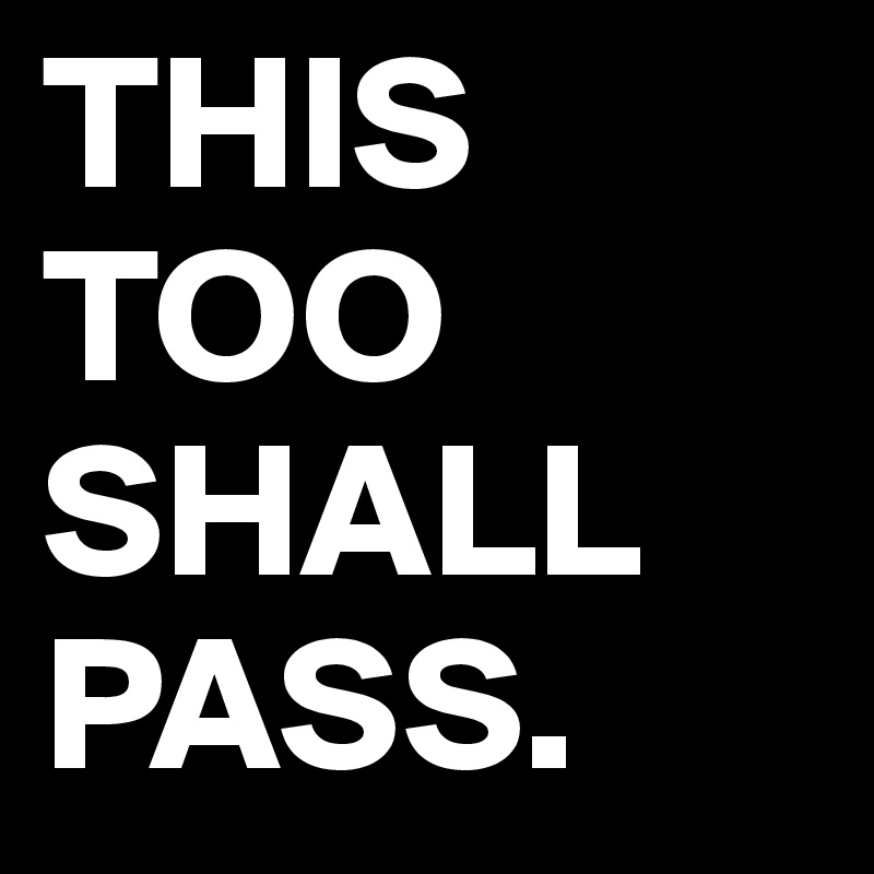 THIS TOO SHALL PASS.