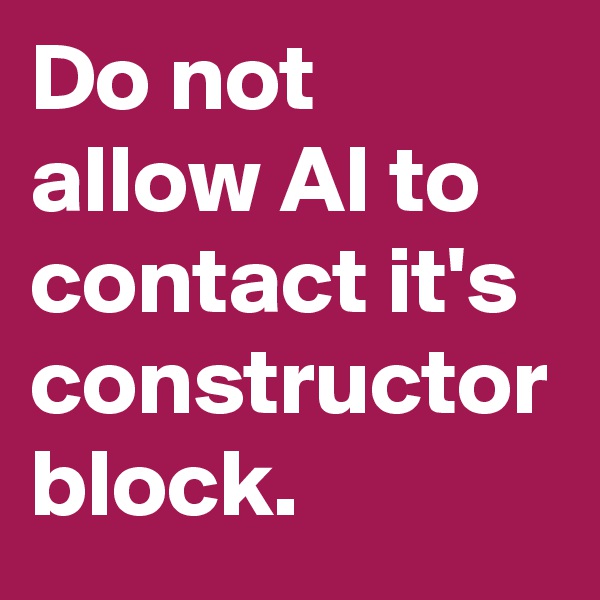 Do not allow AI to contact it's constructor block. 