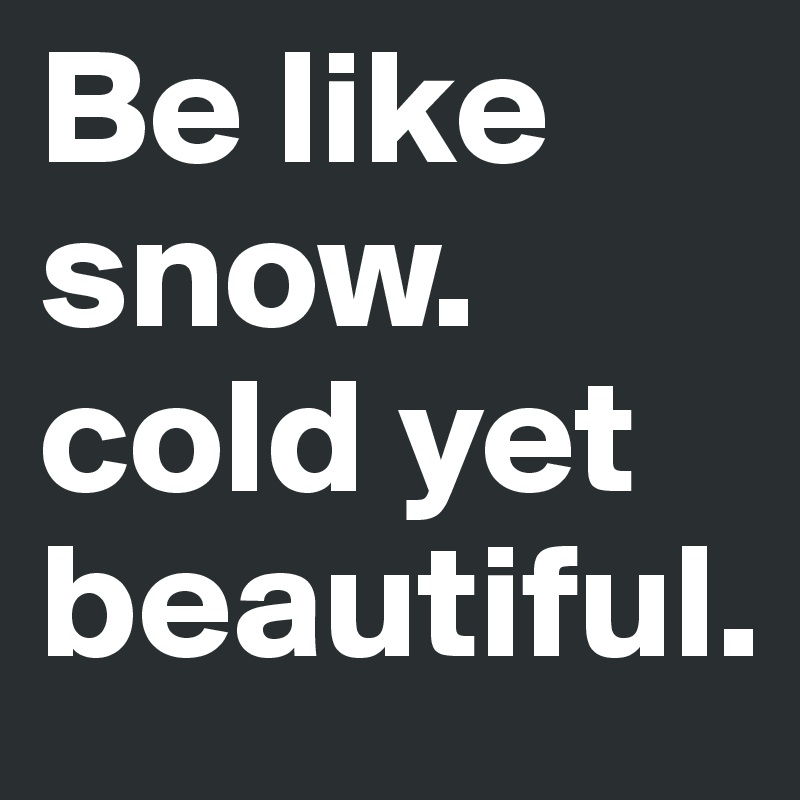 Be like snow. cold yet beautiful. 