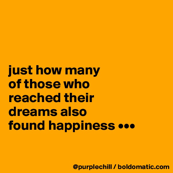 



just how many 
of those who 
reached their 
dreams also
found happiness •••


