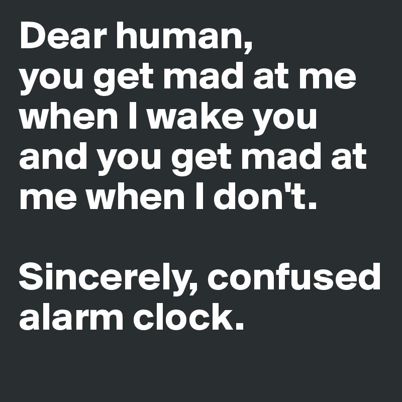 Dear human, 
you get mad at me when I wake you and you get mad at me when I don't.

Sincerely, confused alarm clock.